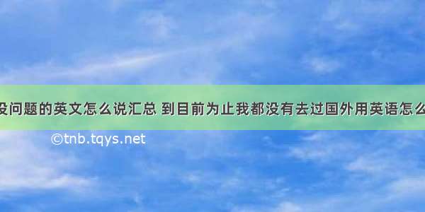 在国外没问题的英文怎么说汇总 到目前为止我都没有去过国外用英语怎么说(5篇)