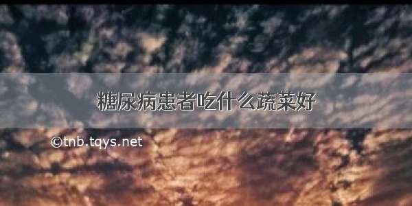 糖尿病患者吃什么蔬菜好