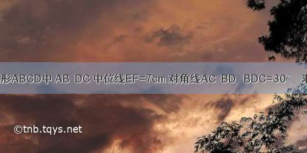 已知：如图 在梯形ABCD中 AB∥DC 中位线EF=7cm 对角线AC⊥BD ∠BDC=30°．求梯形的高AH．