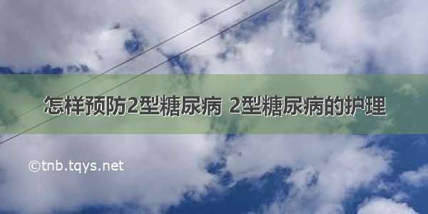 怎样预防2型糖尿病 2型糖尿病的护理