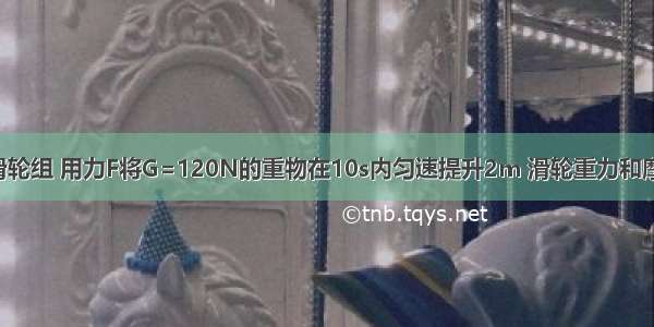 如图所示的滑轮组 用力F将G=120N的重物在10s内匀速提升2m 滑轮重力和摩擦不计 请你