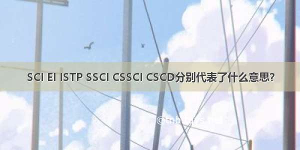 SCI EI ISTP SSCI CSSCI CSCD分别代表了什么意思？