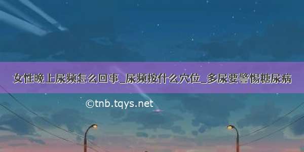 女性晚上尿频怎么回事_尿频按什么穴位_多尿要警惕糖尿病