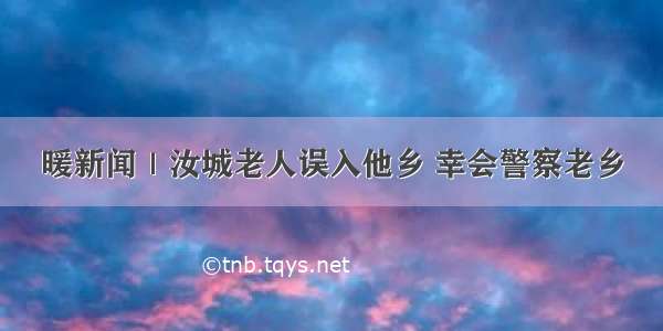 暖新闻｜汝城老人误入他乡 幸会警察老乡