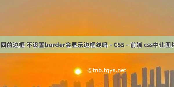 border不同的边框 不设置border会显示边框线吗 – CSS – 前端 css中让图片水平居中