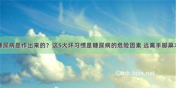 糖尿病是作出来的？这5大坏习惯是糖尿病的危险因素 远离手脚麻木