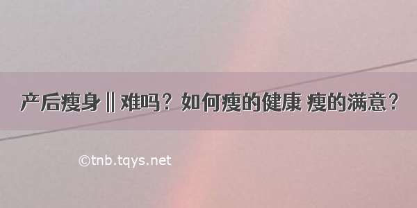 产后瘦身 || 难吗？如何瘦的健康 瘦的满意？