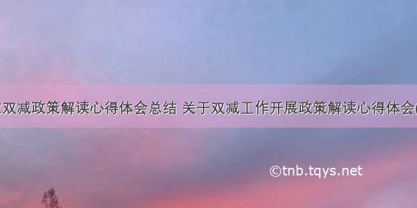 国家双减政策解读心得体会总结 关于双减工作开展政策解读心得体会(7篇)