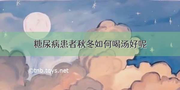 糖尿病患者秋冬如何喝汤好呢