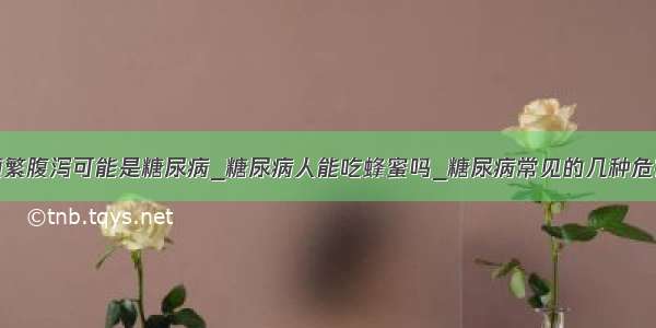 频繁腹泻可能是糖尿病_糖尿病人能吃蜂蜜吗_糖尿病常见的几种危害