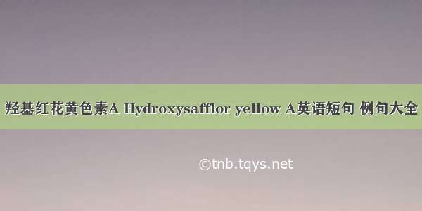 羟基红花黄色素A Hydroxysafflor yellow A英语短句 例句大全