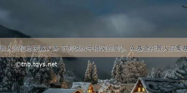 关于基金托管人的信息披露义务 下列说法中错误的是()。A.基金托管人召集基金份额持有