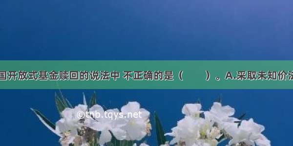 以下关于我国开放式基金赎回的说法中 不正确的是（　　）。A.采取未知价法B.采取份额