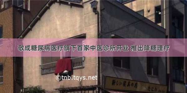 敬成糖尿病医疗旗下首家中医诊所开业 推出降糖理疗