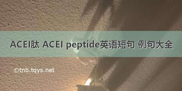 ACEI肽 ACEI peptide英语短句 例句大全