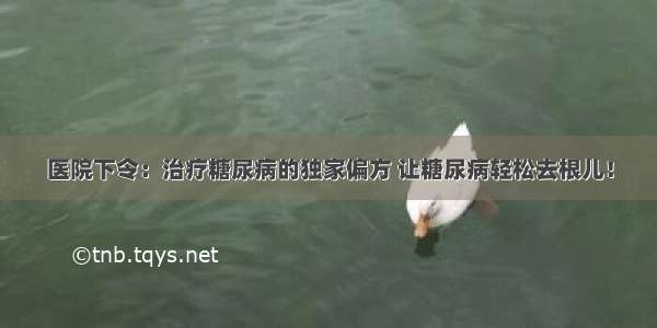 医院下令：治疗糖尿病的独家偏方 让糖尿病轻松去根儿！