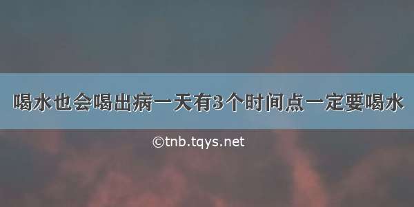 喝水也会喝出病一天有3个时间点一定要喝水