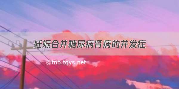 妊娠合并糖尿病肾病的并发症