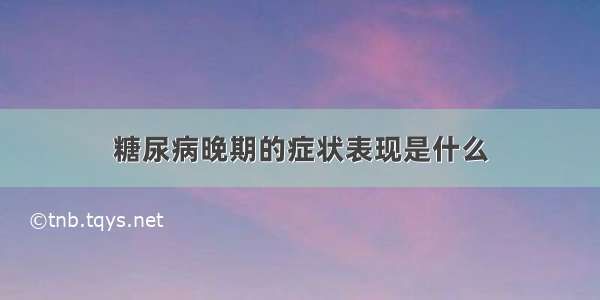 糖尿病晚期的症状表现是什么