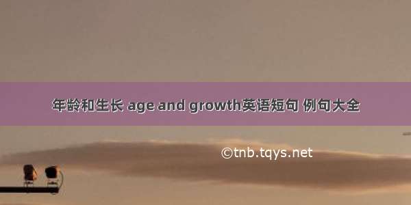 年龄和生长 age and growth英语短句 例句大全