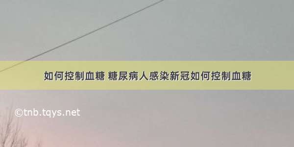 如何控制血糖 糖尿病人感染新冠如何控制血糖