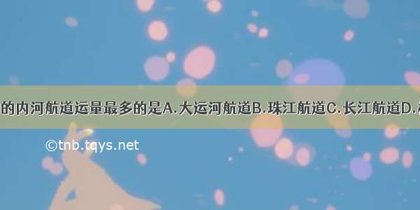 单选题我国的内河航道运量最多的是A.大运河航道B.珠江航道C.长江航道D.松花江航道