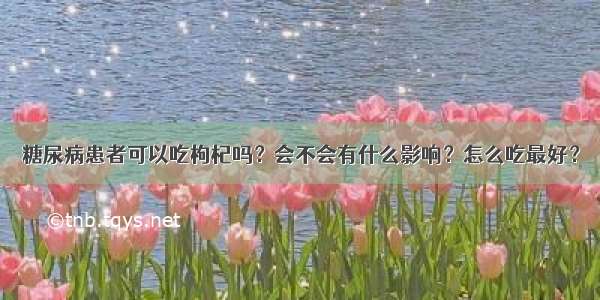 糖尿病患者可以吃枸杞吗？会不会有什么影响？怎么吃最好？