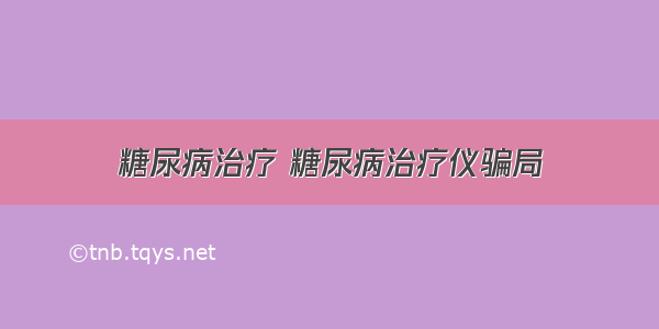 糖尿病治疗 糖尿病治疗仪骗局