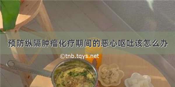 预防纵隔肿瘤化疗期间的恶心呕吐该怎么办