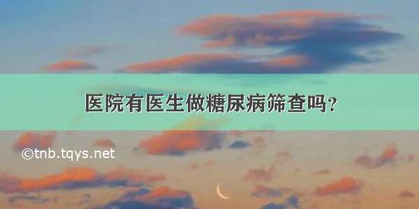 医院有医生做糖尿病筛查吗？