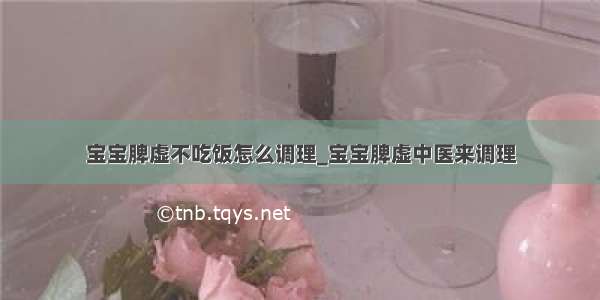 宝宝脾虚不吃饭怎么调理_宝宝脾虚中医来调理