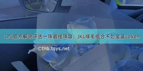 LPL官方解说评选一阵最佳阵容：JKL绿毛组合不如宝蓝Loken