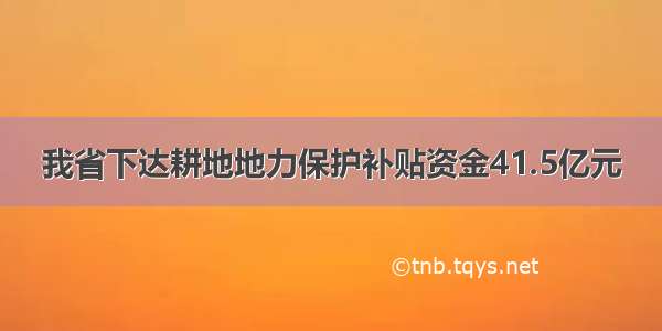 我省下达耕地地力保护补贴资金41.5亿元