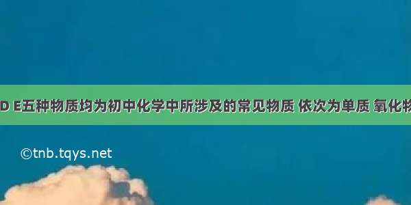 A B C D E五种物质均为初中化学中所涉及的常见物质 依次为单质 氧化物 酸 碱