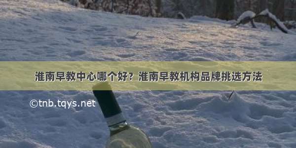 淮南早教中心哪个好？淮南早教机构品牌挑选方法