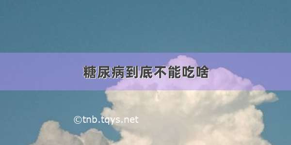 糖尿病到底不能吃啥