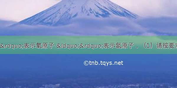 如下图所示 用“”表示氧原子 “”表示氢原子．（1）请按要求回答下列问题：______