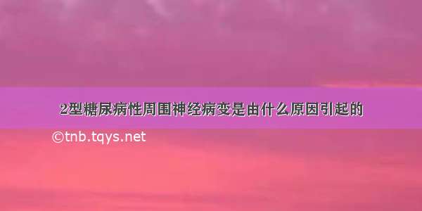 2型糖尿病性周围神经病变是由什么原因引起的