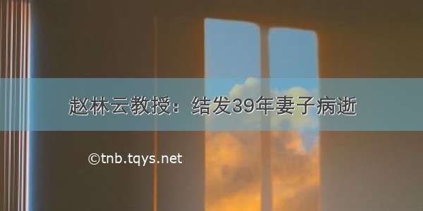 赵林云教授：结发39年妻子病逝