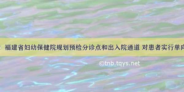 点赞！福建省妇幼保健院规划预检分诊点和出入院通道 对患者实行单向通行