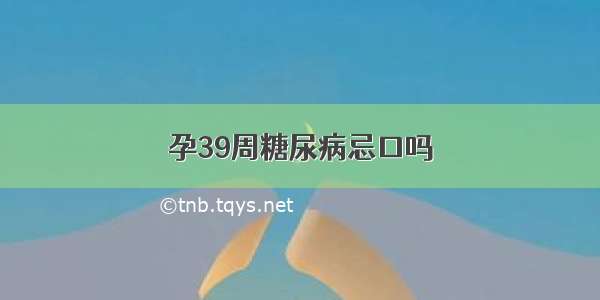 孕39周糖尿病忌口吗