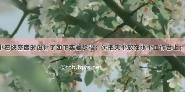 小明在测量小石块密度时设计了如下实验步骤：①把天平放在水平工作台上；?②将游码移