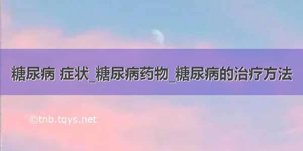 糖尿病 症状_糖尿病药物_糖尿病的治疗方法