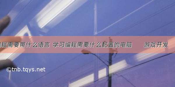 游戏编程需要带什么语言 学习编程需要什么配置的电脑 – 游戏开发 – 前端