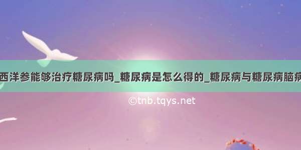 西洋参能够治疗糖尿病吗_糖尿病是怎么得的_糖尿病与糖尿病脑病