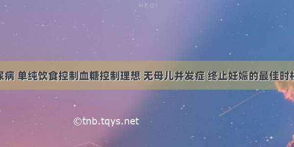 妊娠期糖尿病 单纯饮食控制血糖控制理想 无母儿并发症 终止妊娠的最佳时机为A.妊娠