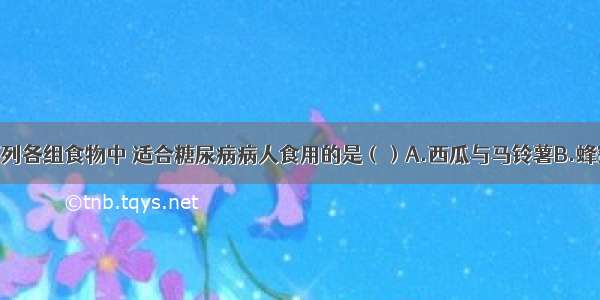 单选题下列各组食物中 适合糖尿病病人食用的是（）A.西瓜与马铃薯B.蜂蜜与南瓜