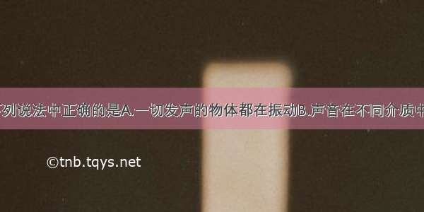 关于声音 下列说法中正确的是A.一切发声的物体都在振动B.声音在不同介质中的传播速度