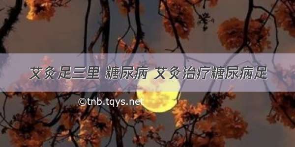 艾灸足三里 糖尿病 艾灸治疗糖尿病足