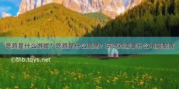 吃鸡是什么游戏？吃鸡是什么意思？玩吃鸡需要什么电脑配置